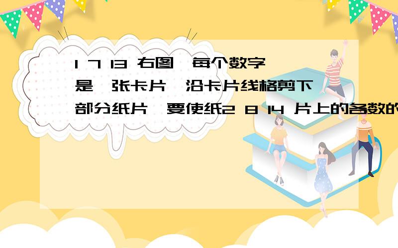 1 7 13 右图,每个数字是一张卡片,沿卡片线格剪下一部分纸片,要使纸2 8 14 片上的各数的和是38,请画出两种符合条件的方格图.3 9 15 （每一个数字代表一个方格,因为百度上画不了图,只能这4 10 16