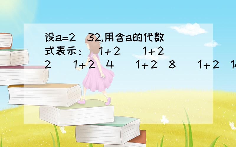 设a=2^32,用含a的代数式表示：（1＋2）（1＋2^2）（1＋2^4）（1＋2^8）（1＋2^16）（1+2^32)