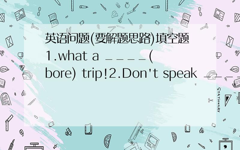 英语问题(要解题思路)填空题1.what a ____(bore) trip!2.Don't speak ____(loud),the baby is sleeping.