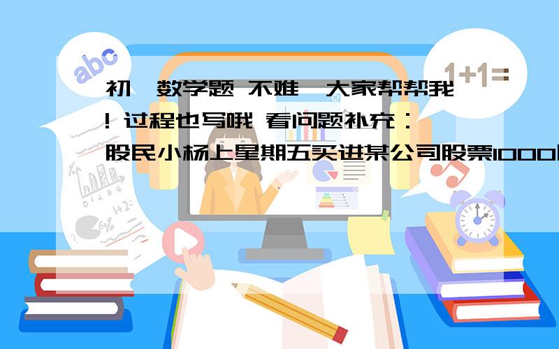 初一数学题 不难,大家帮帮我! 过程也写哦 看问题补充：股民小杨上星期五买进某公司股票1000股,每股27元,下表为本周每日该股票的跌涨情况：星期一 +2.20   星期二+1.42  星期三 --0.80   星期四-