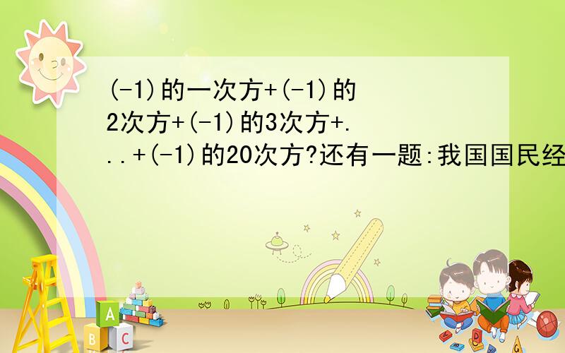 (-1)的一次方+(-1)的2次方+(-1)的3次方+...+(-1)的20次方?还有一题:我国国民经济每年一8%的速度递增,则10年后的国民经济总产值是现在的几倍?