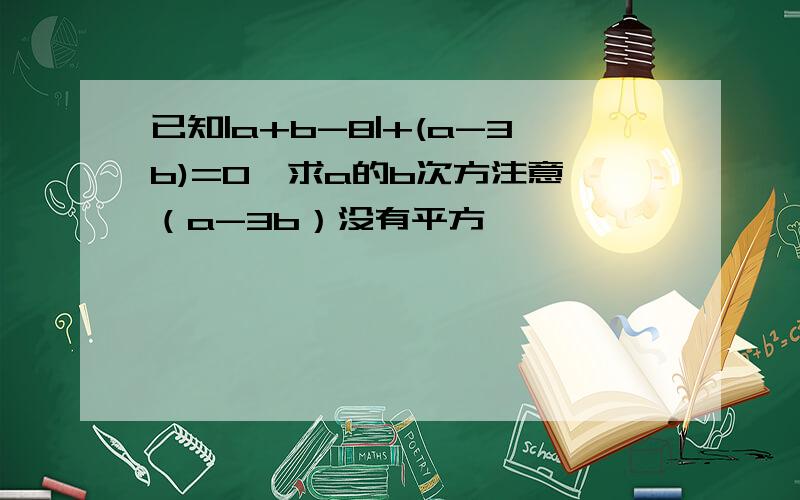 已知|a+b-8|+(a-3b)=0,求a的b次方注意 （a-3b）没有平方