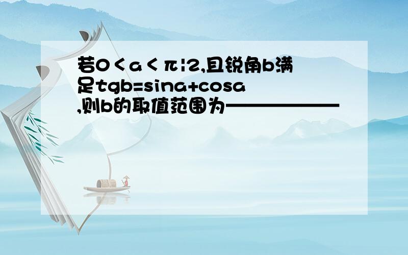 若0＜a＜π|2,且锐角b满足tgb=sina+cosa,则b的取值范围为——————