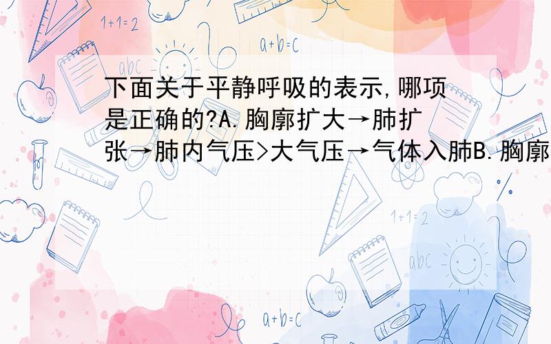 下面关于平静呼吸的表示,哪项是正确的?A.胸廓扩大→肺扩张→肺内气压>大气压→气体入肺B.胸廓回缩→肺缩小→肺内气压