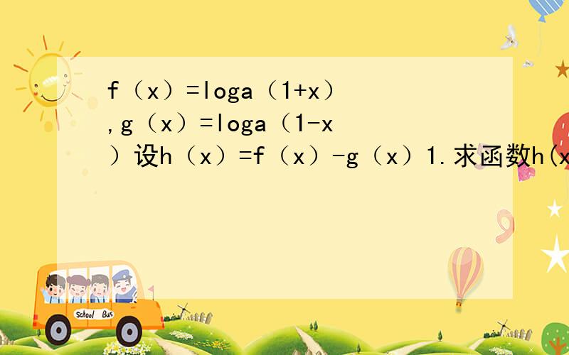 f（x）=loga（1+x）,g（x）=loga（1-x）设h（x）=f（x）-g（x）1.求函数h(x)的定义域,判断h(x)奇偶性并说明理由 2.若f(3)＝2,求使h(x)