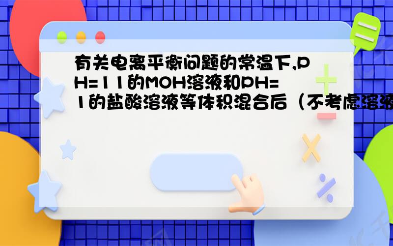 有关电离平衡问题的常温下,PH=11的MOH溶液和PH=1的盐酸溶液等体积混合后（不考虑溶液体积的变化）,恰好完全反应,下列说法不正确的是）（）A 原MOH溶液物质的量浓度是 0.1mol/L B 反应后溶液