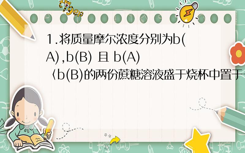 1.将质量摩尔浓度分别为b(A),b(B) 且 b(A)〈b(B)的两份蔗糖溶液盛于烧杯中置于一密闭钟罩内,足够时间会出现b(A)=b(B) ,为什么.2.Zn(NH3)4 /Zn的电势=二价Zn离子/Zn的电势+（ ）大概是个数值,Zn(NH3)4 也