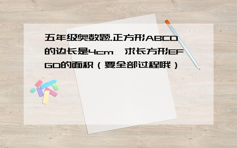 五年级奥数题.正方形ABCD的边长是4cm,求长方形EFGD的面积（要全部过程哦）