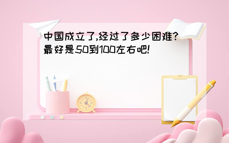 中国成立了,经过了多少困难?最好是50到100左右吧!