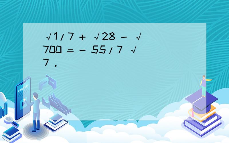 √1/7 + √28 - √700 = - 55/7 √7 .