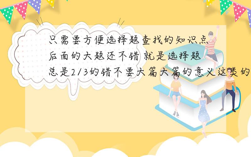 只需要方便选择题查找的知识点后面的大题还不错 就是选择题总是2/3的错不要大篇大篇的意义这类的 只要方便选择题的查找就ok