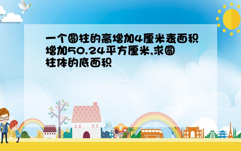 一个圆柱的高增加4厘米表面积增加50.24平方厘米,求圆柱体的底面积