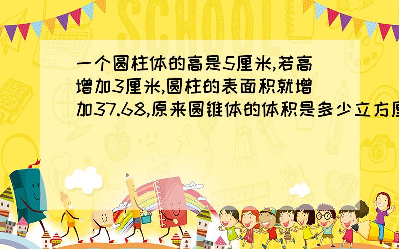 一个圆柱体的高是5厘米,若高增加3厘米,圆柱的表面积就增加37.68,原来圆锥体的体积是多少立方厘米