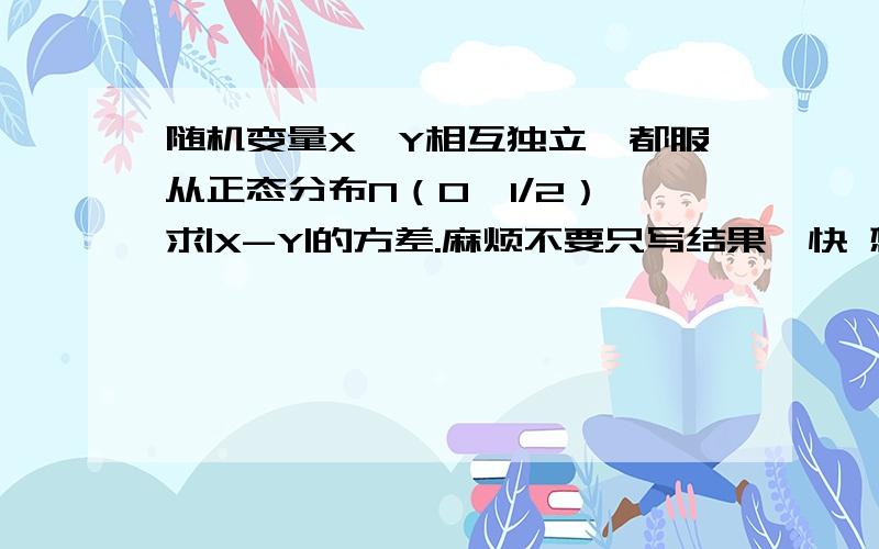 随机变量X,Y相互独立,都服从正态分布N（0,1/2）,求|X-Y|的方差.麻烦不要只写结果,快 想问下 那个服从N（0，1）是怎么推出来的呢 有什么定理么？我就是卡在这里了 麻烦你再说详细一点。