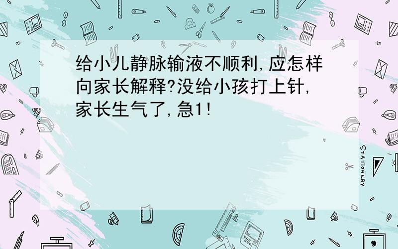 给小儿静脉输液不顺利,应怎样向家长解释?没给小孩打上针,家长生气了,急1!