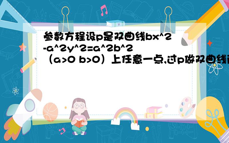 参数方程设p是双曲线bx^2-a^2y^2=a^2b^2（a>0 b>0）上任意一点,过p做双曲线两条渐近线的平行线,————参数方程设p是双曲线bx^2-a^2y^2=a^2b^2（a>0 b>0）上任意一点,过p做双曲线两条渐近线的平行线,