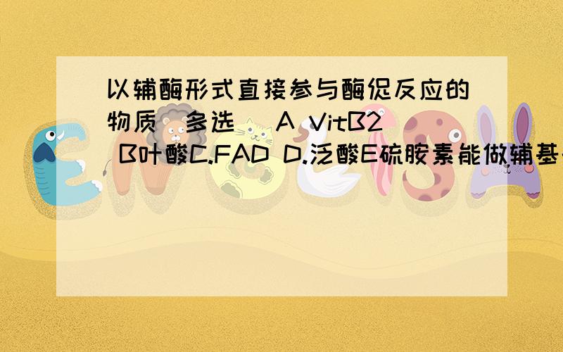 以辅酶形式直接参与酶促反应的物质（多选 ）A VitB2 B叶酸C.FAD D.泛酸E硫胺素能做辅基的才能直接反应,能做辅基的这里只有FAD啊,下列关于鸟氨酸循环的叙述,正确的是A．鸟氨酸循环直接从鸟