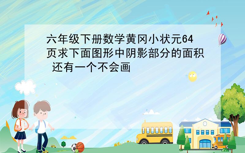 六年级下册数学黄冈小状元64页求下面图形中阴影部分的面积 还有一个不会画