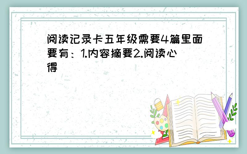 阅读记录卡五年级需要4篇里面要有：1.内容摘要2.阅读心得