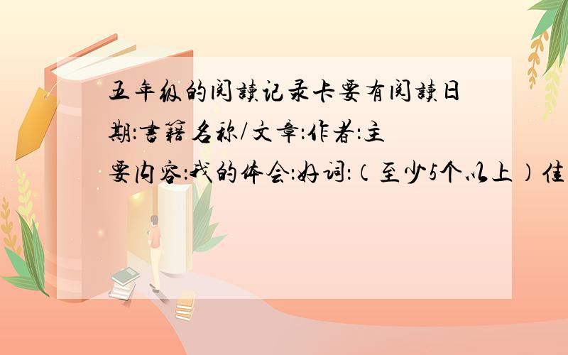 五年级的阅读记录卡要有阅读日期：书籍名称/文章：作者：主要内容：我的体会：好词：（至少5个以上）佳句：（3个就够了)我要的是中文