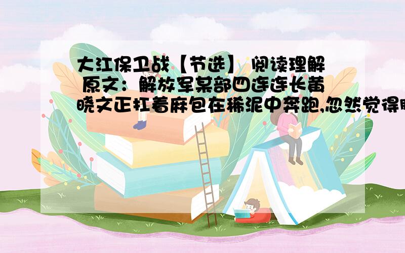 大江保卫战【节选】 阅读理解 原文：解放军某部四连连长黄晓文正扛着麻包在稀泥中奔跑,忽然觉得脚底一阵疼痛,抬脚一看,原来是一根铁钉扎了进去.团长见状,马上派人去找随队军医.黄晓