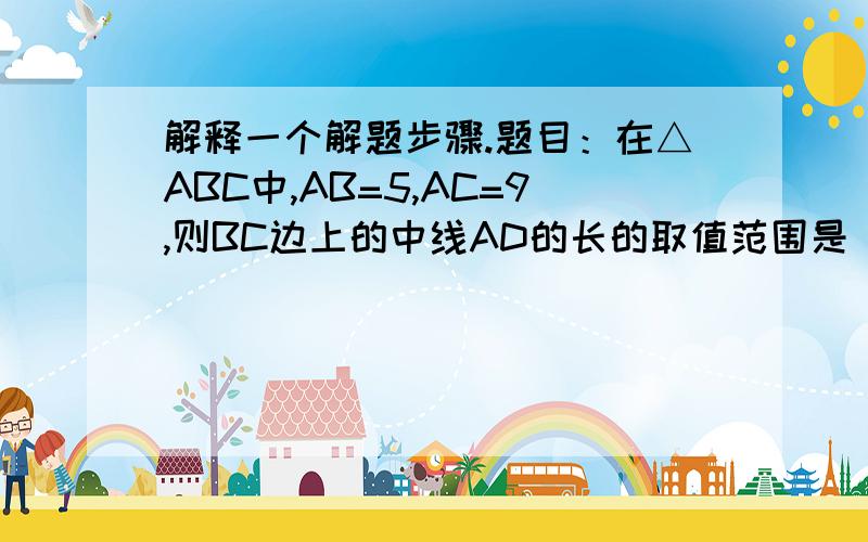 解释一个解题步骤.题目：在△ABC中,AB=5,AC=9,则BC边上的中线AD的长的取值范围是______.答案：易知4