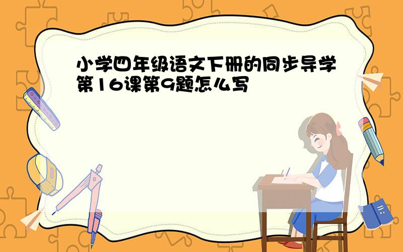 小学四年级语文下册的同步导学第16课第9题怎么写