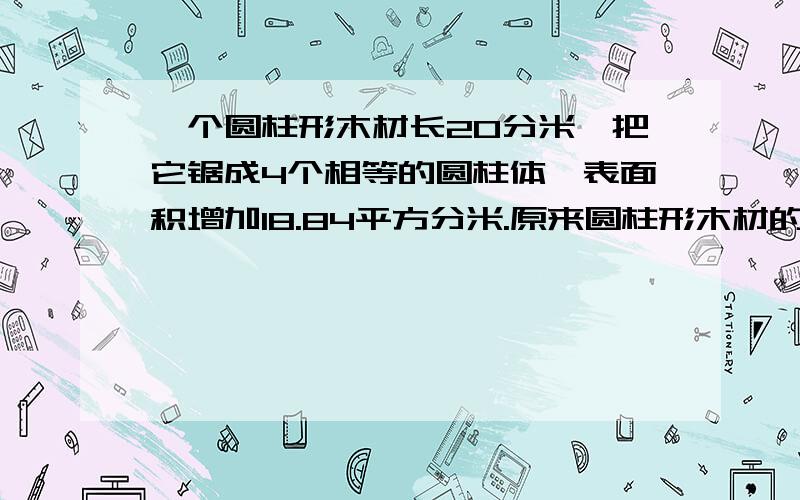 一个圆柱形木材长20分米,把它锯成4个相等的圆柱体,表面积增加18.84平方分米.原来圆柱形木材的表面积是多少?