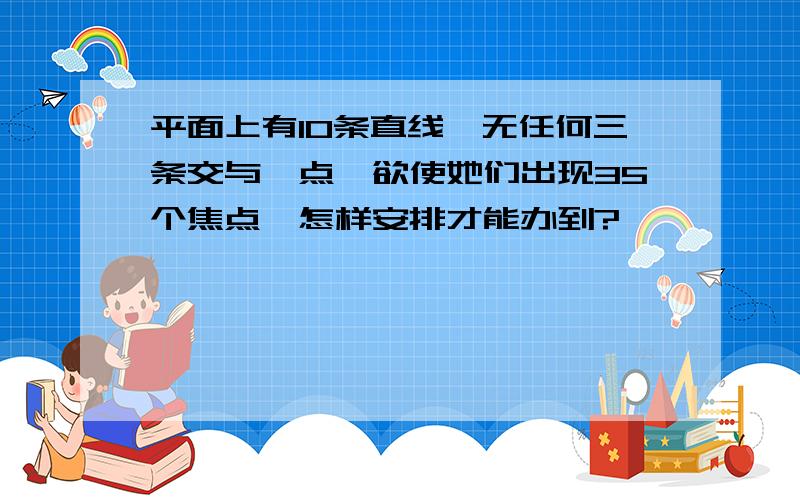 平面上有10条直线,无任何三条交与一点,欲使她们出现35个焦点,怎样安排才能办到?