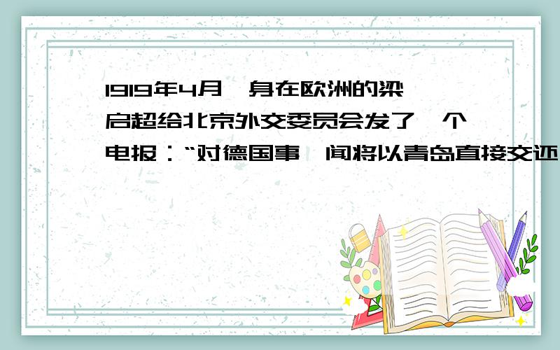 1919年4月,身在欧洲的梁启超给北京外交委员会发了一个电报：“对德国事,闻将以青岛直接交还,因日使力争,结果荚法为所动,吾若认此,不啻加绳自缚”对此解读不正确的是 A．梁启超具有强烈