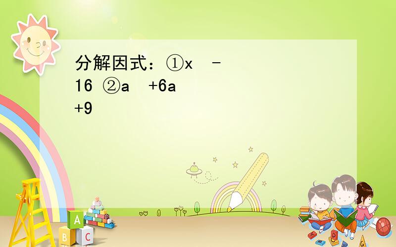 分解因式：①x²-16 ②a²+6a+9