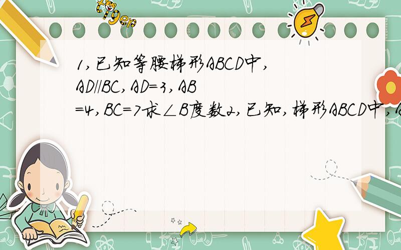 1,已知等腰梯形ABCD中,AD//BC,AD=3,AB=4,BC=7求∠B度数2,已知,梯形ABCD中,AD//BC,AB=DC,E,F分别为AB,BC边上的点.如图：以EF为对称轴翻折梯形ABCD,使点B与D重合,DF⊥BC.若AD=4,BC=8,求梯形ABCD面积