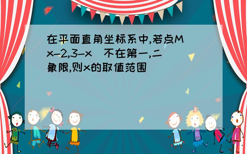 在平面直角坐标系中,若点M（x-2,3-x）不在第一,二象限,则x的取值范围