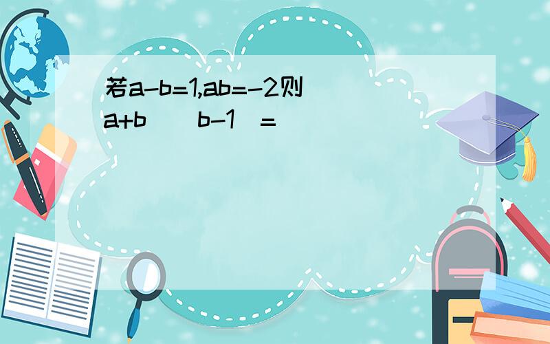 若a-b=1,ab=-2则(a+b)(b-1)=