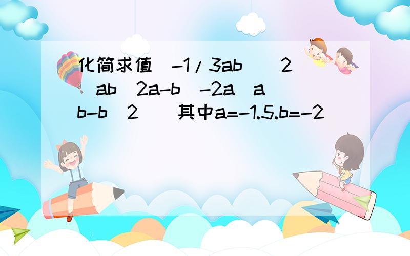 化简求值(-1/3ab)^2[ab(2a-b)-2a(ab-b^2)]其中a=-1.5.b=-2