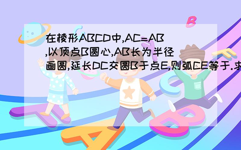 在棱形ABCD中,AC=AB,以顶点B圆心,AB长为半径画圆,延长DC交圆B于点E,则弧CE等于.求度数RT