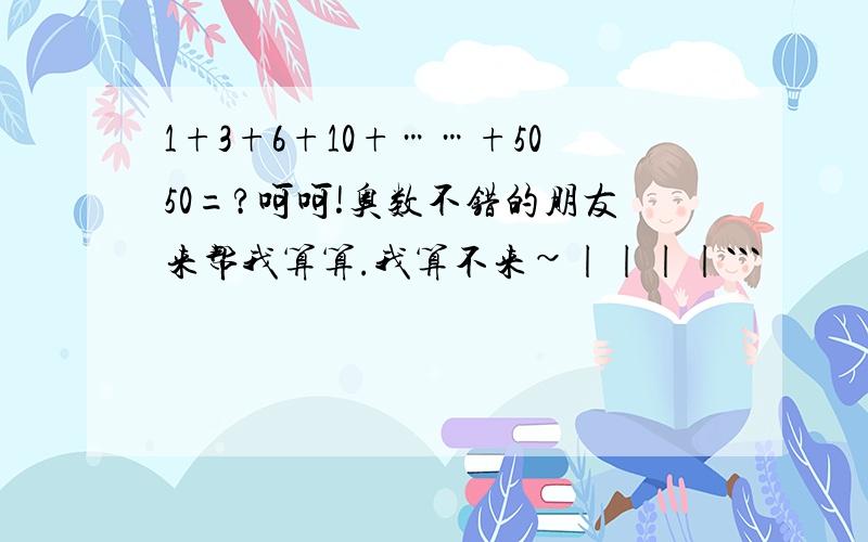 1+3+6+10+……+5050=?呵呵!奥数不错的朋友来帮我算算.我算不来~||||```