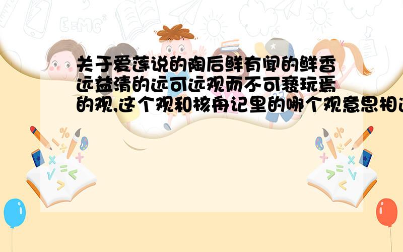 关于爱莲说的陶后鲜有闻的鲜香远益清的远可远观而不可亵玩焉的观,这个观和核舟记里的哪个观意思相近文中以莲喻人赞美君子洁身自好.清雅庄重的句子是世人甚爱牡丹和世人盛爱牡丹哪