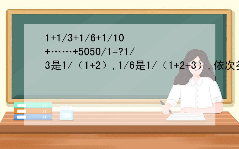 1+1/3+1/6+1/10+……+5050/1=?1/3是1/（1+2）,1/6是1/（1+2+3）,依次类推!今晚答对者有悬赏金！