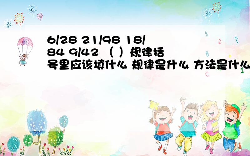 6/28 21/98 18/84 9/42 （ ）规律括号里应该填什么 规律是什么 方法是什么