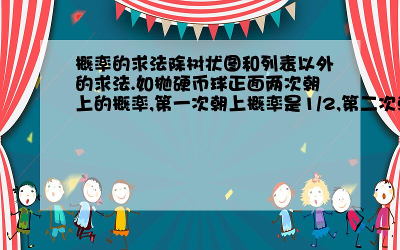 概率的求法除树状图和列表以外的求法.如抛硬币球正面两次朝上的概率,第一次朝上概率是1/2,第二次朝上的概率是1/2,用1/2*1/2得1/4.这是什么求法?原理是什么?