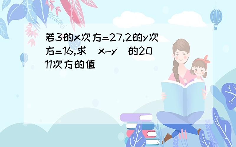 若3的x次方=27,2的y次方=16,求(x-y)的2011次方的值