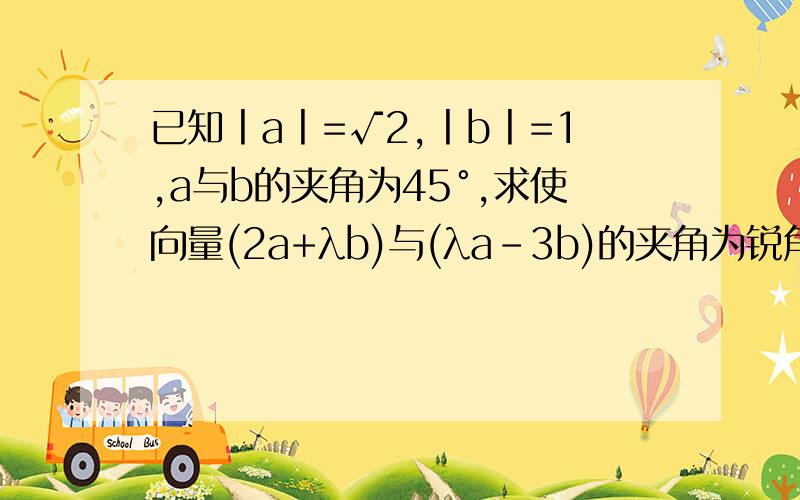 已知丨a丨=√2,丨b丨=1,a与b的夹角为45°,求使向量(2a+λb)与(λa-3b)的夹角为锐角的λ的取值范围为（）（a、b为向量）