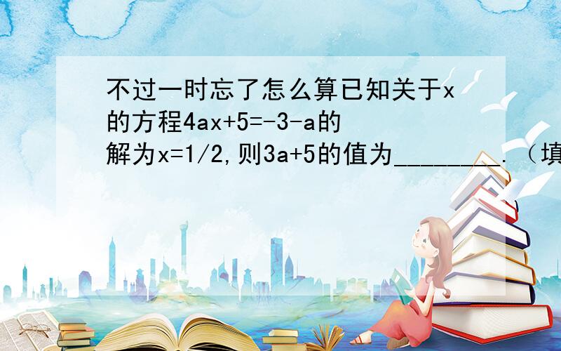 不过一时忘了怎么算已知关于x的方程4ax+5=-3-a的解为x=1/2,则3a+5的值为________.（填空）