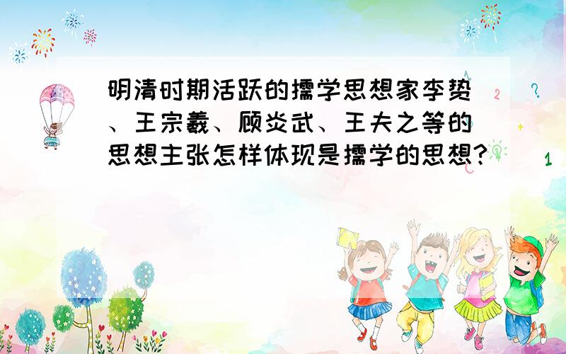 明清时期活跃的儒学思想家李贽、王宗羲、顾炎武、王夫之等的思想主张怎样体现是儒学的思想?