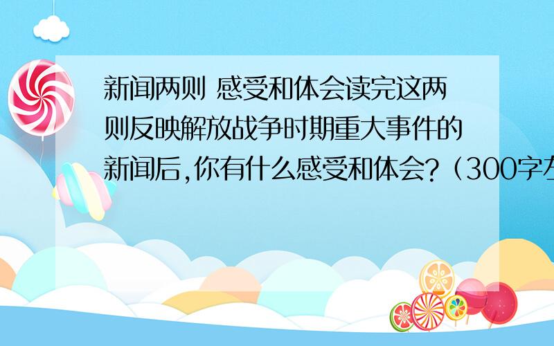 新闻两则 感受和体会读完这两则反映解放战争时期重大事件的新闻后,你有什么感受和体会?（300字左右）一、人民解放军百万大军横渡长江二、中原我军解放南阳