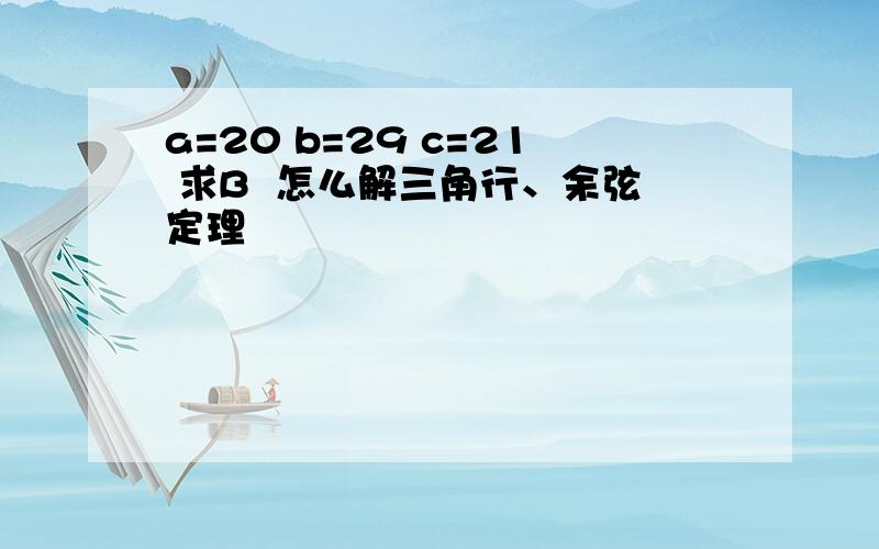 a=20 b=29 c=21 求B  怎么解三角行、余弦定理