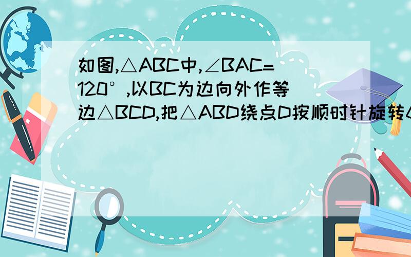 如图,△ABC中,∠BAC=120°,以BC为边向外作等边△BCD,把△ABD绕点D按顺时针旋转60°得到△ECD的位置,若AB＝3,AC＝2,求∠BAD的度数和线段AD的长度（A,C,E在同一直线上）