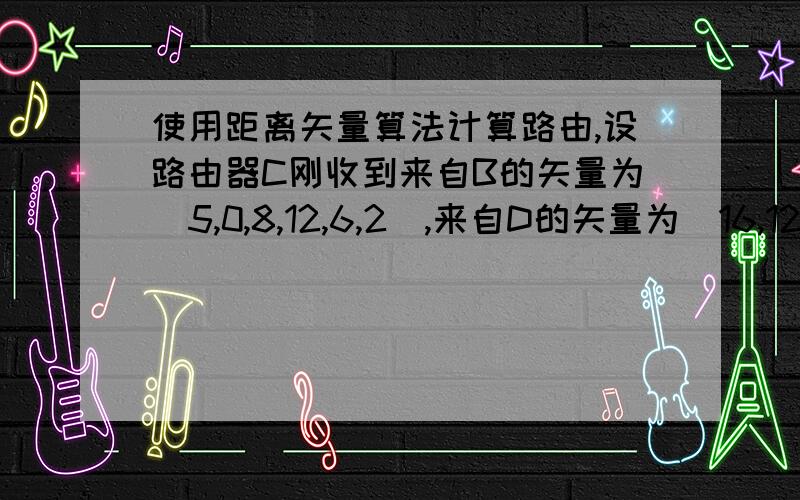 使用距离矢量算法计算路由,设路由器C刚收到来自B的矢量为（5,0,8,12,6,2）,来自D的矢量为（16,12