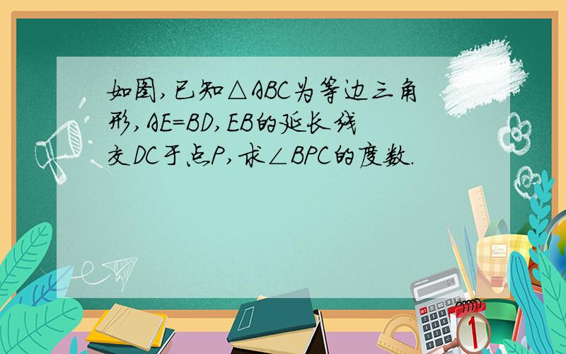 如图,已知△ABC为等边三角形,AE=BD,EB的延长线交DC于点P,求∠BPC的度数.